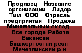 Продавец › Название организации ­ Лидер Тим, ООО › Отрасль предприятия ­ Продажи › Минимальный оклад ­ 1 - Все города Работа » Вакансии   . Башкортостан респ.,Мечетлинский р-н